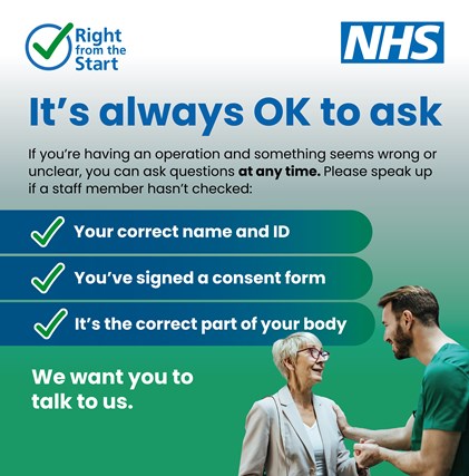Shaded green background, heading It's always OK to ask, if you're having an operation and something seems wrong or unclear, you can ask questions at any time. Please speak up if a member of staff hasn't checkd Your correct name and ID, you've signed a consent form, it's the correct part of your body. We want you to talk to us. NHS logo. Right from the Start logo with circle and tick